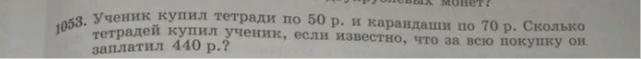 1053. Ученик купил тетради по 50 р. и карандаши по 70 р. Сколько тетрадей купил ученик, если известно, что за всю покупку он заплатил 440 р.?