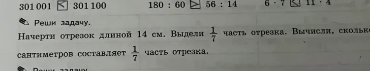 301 001 < 301 100, 180 : 60 < 56 : 14, 6 * 7 < 11 * 4; Начерти отрезок длиной 14 см.