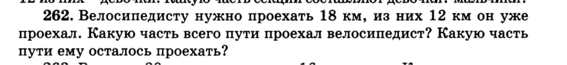 262. Велосипедисту нужно проехать 18 км, из них 12 км он уже проехал. Какую часть всего пути проехал велосипедист? Какую часть пути ему осталось проехать?