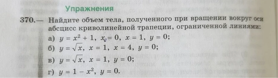 370. Найдите объем тела, полученного при вращении вокруг оси абсцисс криволинейной трапеции, ограниченной линиями: а) y = x^2 + 1, x=0, x=1, y=0; б) y = √x, x=1, x=4, y=0; в) y = √x, x=1, y=0; г) y = 1 - x^2, y=0.