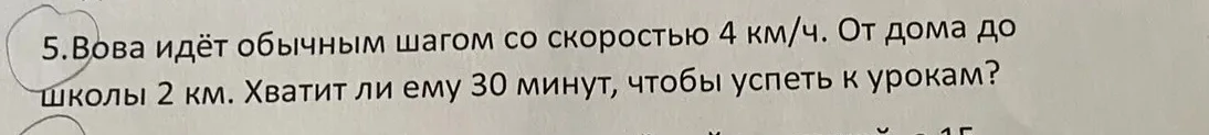 5.Вова идёт обычным шагом со скоростью 4 км/ч. От дома до школы 2 км. Хватит ли ему 30 минут, чтобы успеть к урокам?