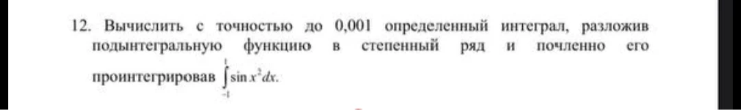 12. Вычислить с точностью до 0,001 определенный интеграл, разложив подынтегральную функцию в степенной ряд и почленно его проинтегрировав