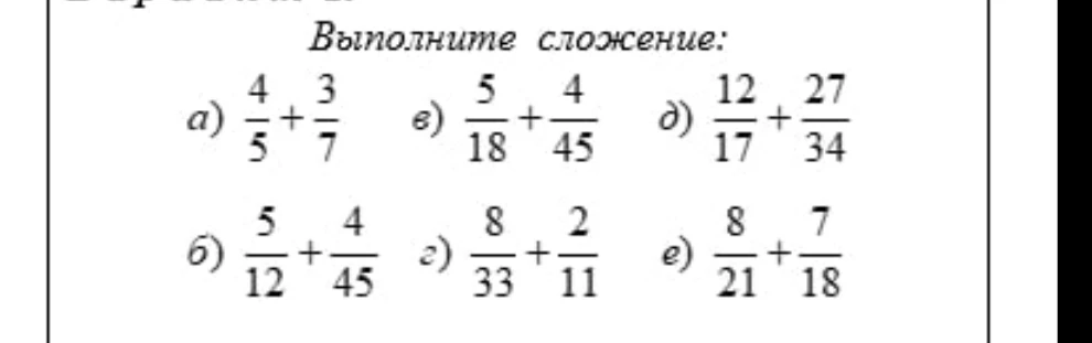 Выполните сложение: а) 4/5 + 3/7 б) 5/12 + 4/45 в) 5/18 + 4/45 г) 8/33 + 2/11 д) 12/17 + 27/34 е) 8/21 + 7/18