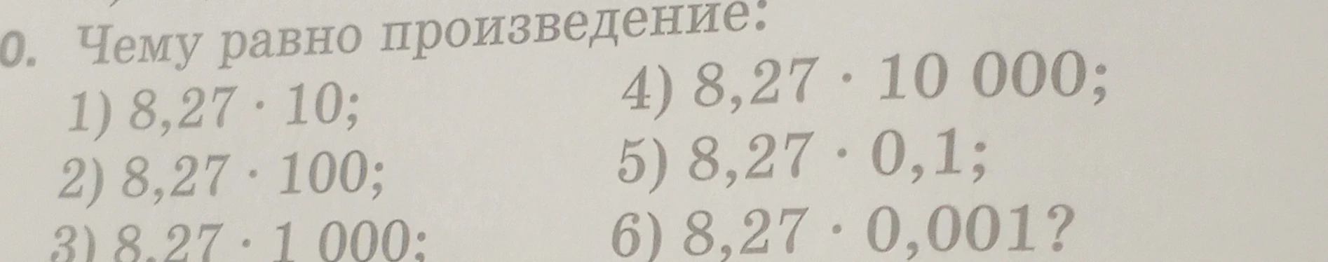 Чему равно произведение: 1) 8,27 · 10; 2) 8,27 · 100; 3) 8,27 · 1 000; 4) 8,27 · 10 000; 5) 8,27 · 0,1; 6) 8,27 · 0,001?