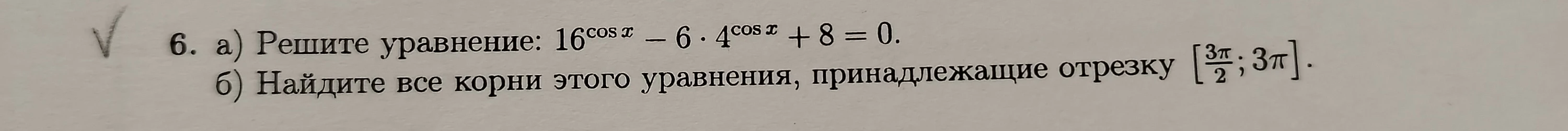 6. а) Решите уравнение: 16^cos x - 6 * 4^cos x + 8 = 0. б) Найдите все корни этого уравнения, принадлежащие отрезку [3π/2; 3π].