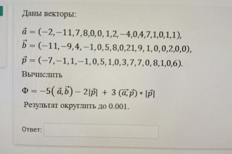 Даны векторы: a = (-2, -11.7, 8, 0, 0, 0.1, 2, -4.0, 4.7, 1, 0, 1, 1), b = (-11, -9.4, -1, 0.5, 8, 0, 21.9, 1, 0, 0, 2, 0, 0), p = (-7, -1.1, 1, -1, 0.5, 1, 0.3, 7.7, 0, 8, 1, 0.6). Вычислить Ф = -5(a,b) - 2|p| + 3(a,p)*|p|. Результат округлить до 0.001.