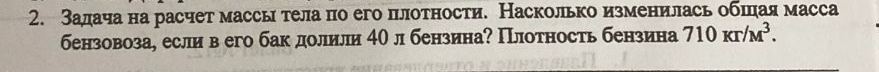 Задача на расчет массы тела по его плотности. Насколько изменилась общая масса бензовоза, если в его бак долили 40 л бензина? Плотность бензина 710 кг/м³.