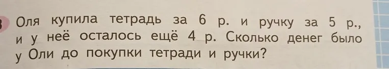 Оля купила тетрадь за 6 р. и ручку за 5 р., и у неё осталось ещё 4 р. Сколько денег было у Оли до покупки тетради и ручки?