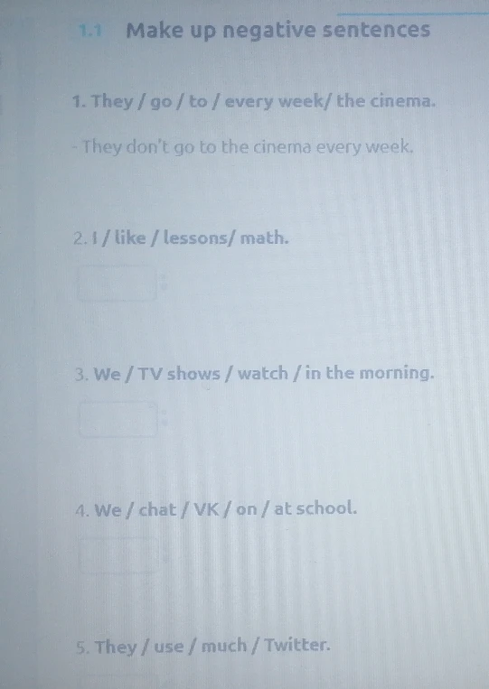 1.1 Make up negative sentences. 2. I / like / lessons/ math. 3. We / TV shows / watch / in the morning. 4. We / chat / VK / on / at school. 5. They / use / much / Twitter.