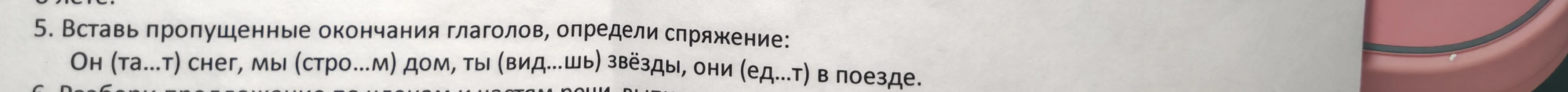 5. Вставь пропущенные окончания глаголов, определи спряжение: Он (та...т) снег, мы (стро...м) дом, ты (вид...шь) звёзды, они (ед...т) в поезде.