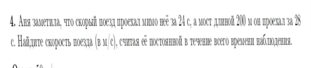 4. Аня заметила, что скорый поезд проехал мимо неё за 24 с, а мост длиной 200 м он проехал за 28 с. Найдите скорость поезда (в м/с), считая её постоянной в течение всего времени наблюдения.