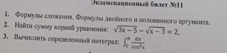 Экзаменационный билет №11. 1. Формулы сложения. Формулы двойного и половинного аргумента. 2. Найти сумму корней уравнения: $\sqrt{3x - 5} - \sqrt{x - 3} = 2$, 3. Вычислить определенный интеграл: $\int_{0}^{\pi} \frac{dx}{\cos^2 x}$