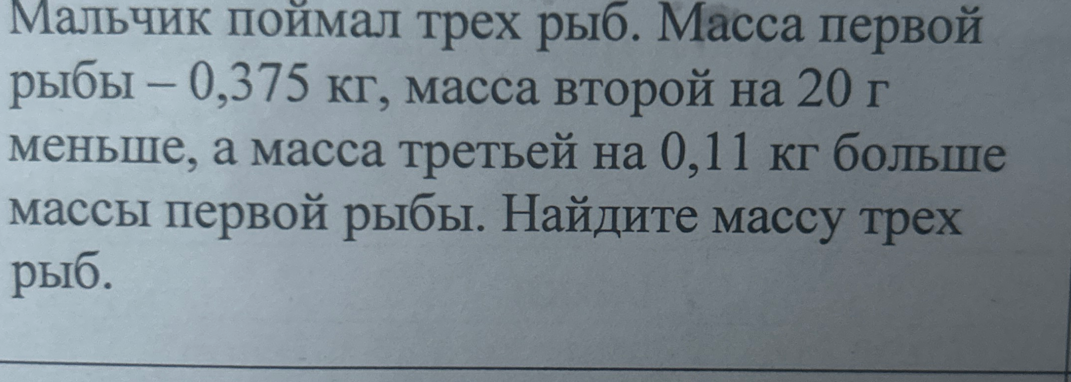 Мальчик поймал трех рыб. Масса первой рыбы – 0,375 кг, масса второй на 20 г меньше, а масса третьей на 0,11 кг больше массы первой рыбы. Найдите массу трех рыб.