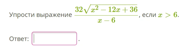 Упрости выражение 32*sqrt(x^2 - 12x + 36) / (x - 6), если x > 6.