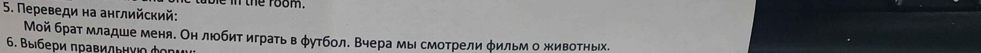 5. Переведи на английский: Мой брат младше меня. Он любит играть в футбол. Вчера мы смотрели фильм о животных.