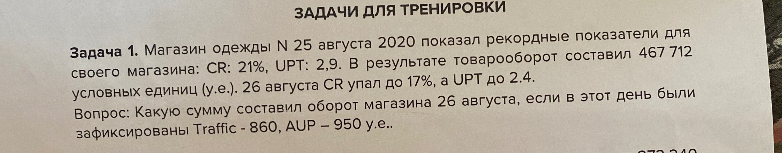 Магазин одежды N 25 августа 2020 показал рекордные показатели для своего магазина: CR: 21%, UPT: 2,9. В результате товарооборот составил 467 712 условных единиц (у.е.). 26 августа CR упал до 17%, а UPT до 2.4. Вопрос: Какую сумму составил оборот магазина 26 августа, если в этот день были зафиксированы Traffic - 860, AUP – 950 у.е..