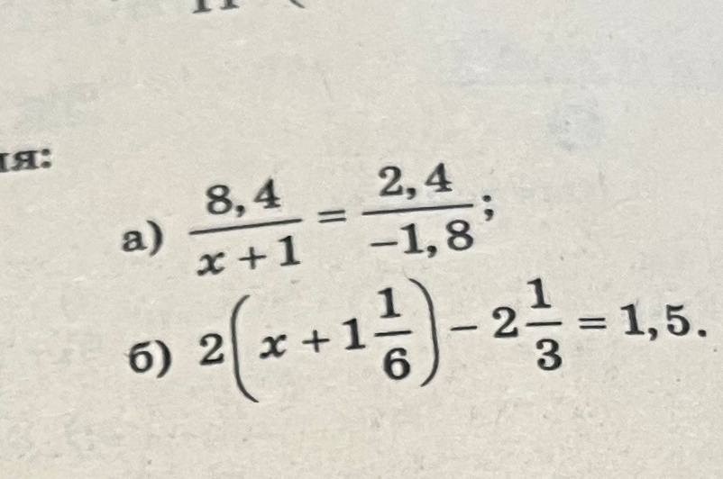 а) 8,4 / (x + 1) = 2,4 / -1,8; б) 2(x + 1 1/6) - 2 1/3 = 1,5.