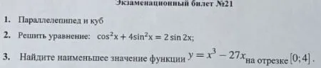 Экзаменационный билет №21 1. Параллелепипед и куб 2. Решить уравнение: cos^2x + 4sin^2x = 2 sin 2x; 3. Найдите наименьшее значение функции y = x^3 - 27x на отрезке [0;4].