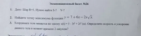 Экзаменационный билет №26. 1. Дано: Шар R=5. Нужно найти S-? V-? 2. Найдите точку максимума функции y=7+6x-2x√x. 3. Координата тела меняется по закону x(t)=5-3t^2+2t^3 (м). Определите скорость и ускорение данного тела в момент времени 2 секунды?