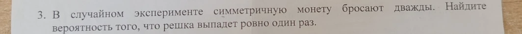 3. В случайном эксперименте симметричную монету бросают дважды. Найдите вероятность того, что решка выпадет ровно один раз.