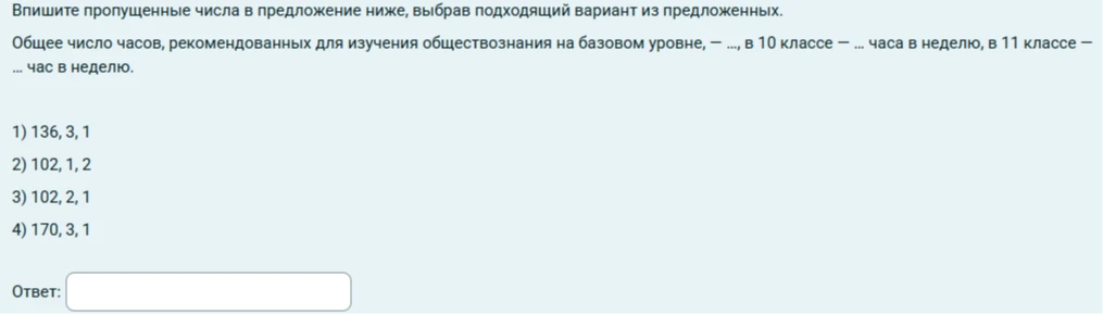 Впишите пропущенные числа в предложение ниже, выбрав подходящий вариант из предложенных. Общее число часов, рекомендованных для изучения обществознания на базовом уровне, — ..., в 10 классе — ... часа в неделю, в 11 классе — ... час в неделю.