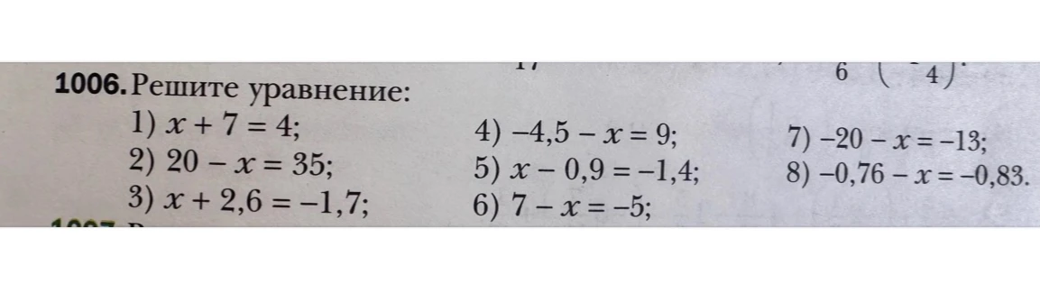 1006. Решите уравнение: 1) x + 7 = 4; 2) 20 - x = 35; 3) x + 2,6 = -1,7; 4) -4,5 - x = 9; 5) x - 0,9 = -1,4; 6) 7 - x = -5; 7) -20 - x = -13; 8) -0,76 - x = -0,83.