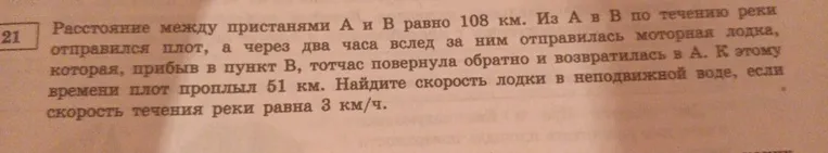 Расстояние между пристанями А и В равно 108 км. Из А в В по течению реки отправился плот, а через два часа вслед за ним отправилась моторная лодка, которая, прибыв в пункт В, тотчас повернула обратно и возвратилась в А.