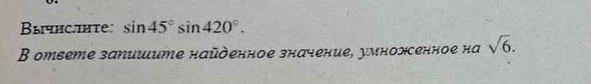 Вычислите: sin45° sin420°. В ответе запишите найденное значение, умноженное на √6.