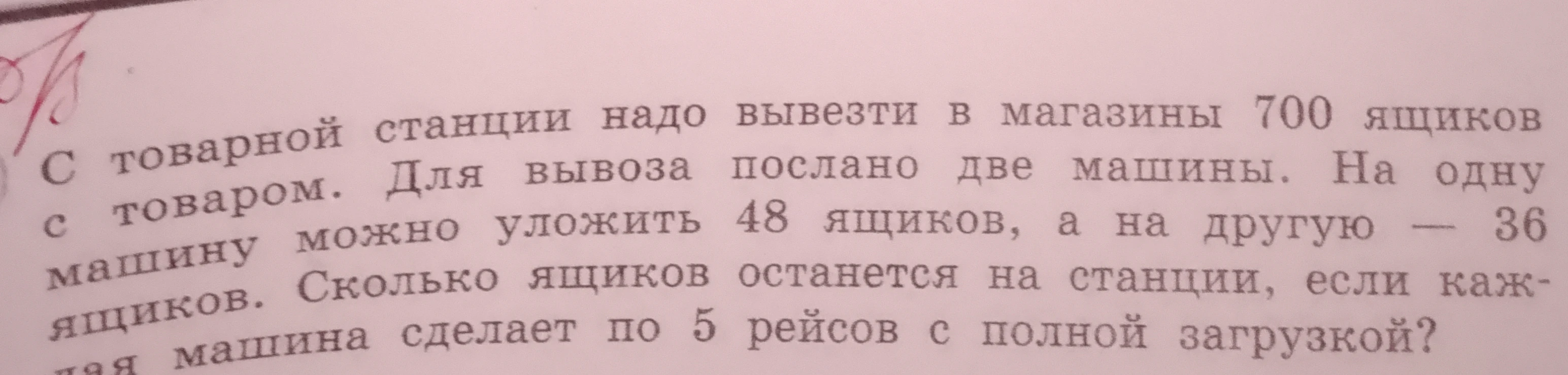 С товарной станции надо вывезти в магазины 700 ящиков с товаром. Для вывоза послано две машины. На одну машину можно уложить 48 ящиков, а на другую — 36 ящиков. Сколько ящиков останется на станции, если каждая машина сделает по 5 рейсов с полной загрузкой?