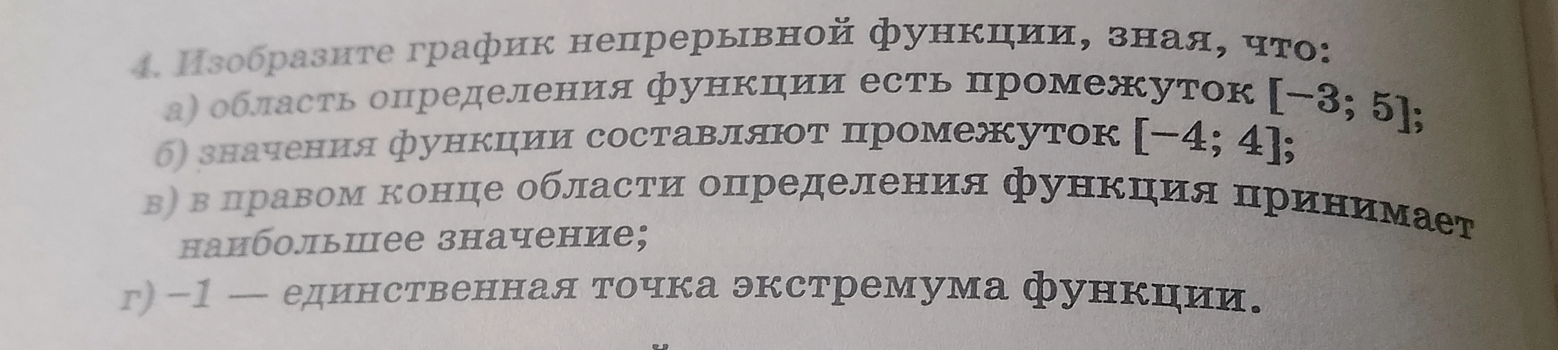 4. Изобразите график непрерывной функции, зная, что: а) область определения функции есть промежуток [-3; 5]; б) значения функции составляют промежуток [-4; 4]; в) в правом конце области определения функция принимает наибольшее значение; г) -1 — единственная точка экстремума функции.