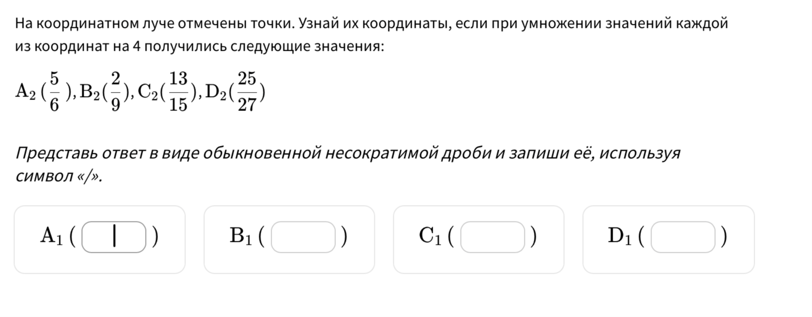 На координатном луче отмечены точки. Узнай их координаты, если при умножении значений каждой из координат на 4 получились следующие значения: A2 (5/6), B2 (2/9), C2 (13/15), D2 (25/27)