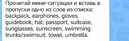 Прочитай мини-ситуации и вставь в пропуски одно из слов из списка: backpack, earphones, gloves, guidebook, hat, passport, suitcase, sunglasses, sunscreen, swimming trunks/swimsuit, towel, umbrella.
