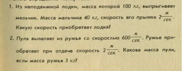 1. Из неподвижной лодки, масса которой 100 кг, выпрыгивает мальчик. Масса мальчика 40 кг, скорость его прыжка 2 м/сек. Какую скорость приобретает лодка?