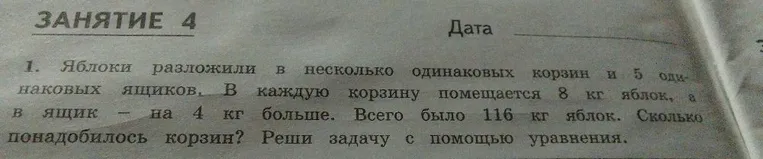 Яблоки разложили в несколько одинаковых корзин и 5 одинаковых ящиков. В каждую корзину помещается 8 кг яблок, а в ящик - на 4 кг больше. Всего было 116 кг яблок. Сколько понадобилось корзин? Реши задачу с помощью уравнения.