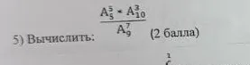 5) Вычислить: A_5^5 * A_10^3 / A_9^7 (2 балла)