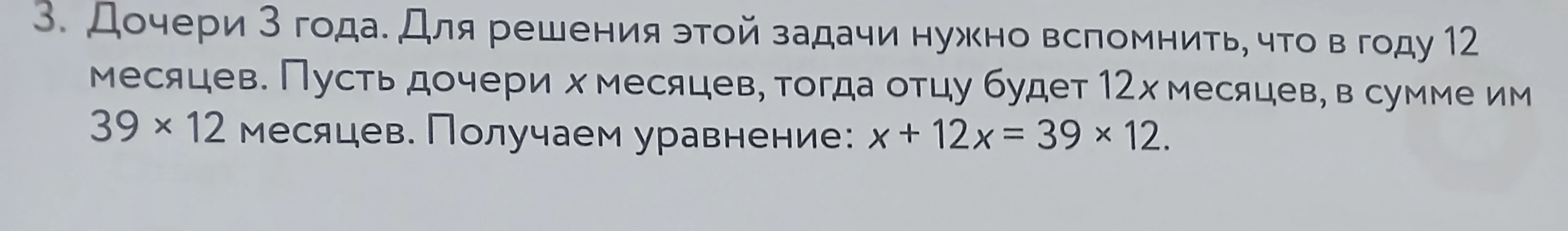 3. Дочери 3 года. Для решения этой задачи нужно вспомнить, что в году 12 месяцев. Пусть дочери x месяцев, тогда отцу будет 12x месяцев, в сумме им 39 × 12 месяцев. Получаем уравнение: x + 12x = 39 × 12.