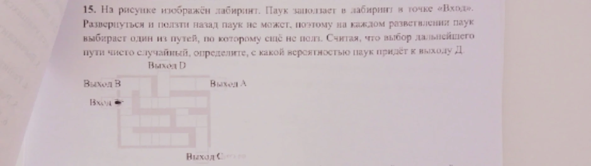 15. На рисунке изображён лабиринт. Паук заползает в лабиринт в точке «Вход». Развернуться и ползти назад паук не может, поэтому на каждом разветвлении паук выбирает один из путей, по которому ещё не полз. Считая, что выбор дальнейшего пути чисто случайный, определите, с какой вероятностью паук придёт к выходу Д.