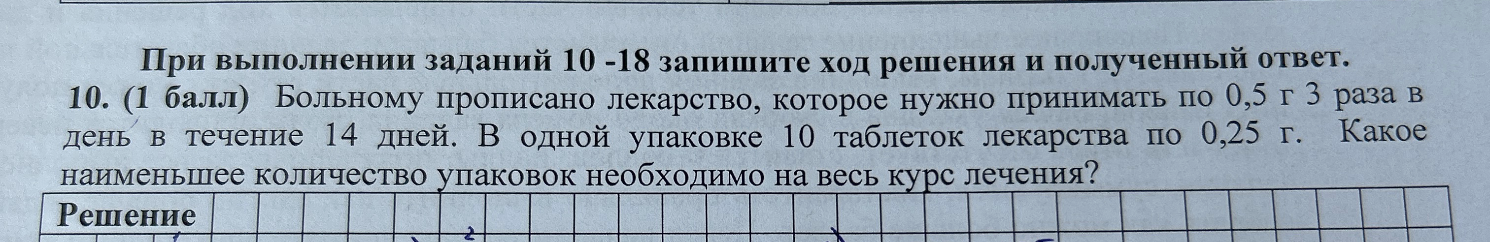 10. (1 балл) Больному прописано лекарство, которое нужно принимать по 0,5 г 3 раза в день в течение 14 дней. В одной упаковке 10 таблеток лекарства по 0,25 г. Какое наименьшее количество упаковок необходимо на весь курс лечения?