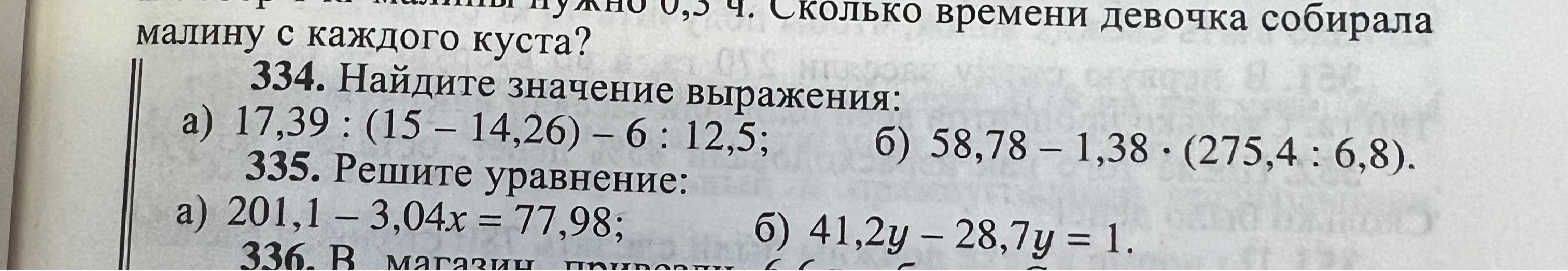 334. Найдите значение выражения: а) 17,39 : (15 - 14,26) - 6 : 12,5; б) 58,78 - 1,38 * (275,4 : 6,8). 335. Решите уравнение: а) 201,1 - 3,04x = 77,98; б) 41,2y - 28,7y = 1.