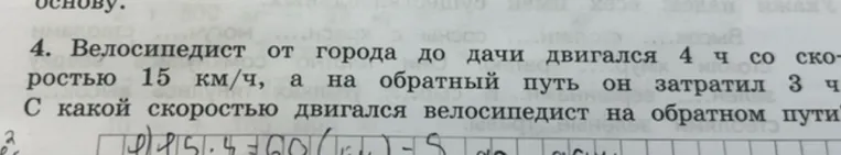 4. Велосипедист от города до дачи двигался 4 ч со скоростью 15 км/ч, а на обратный путь он затратил 3 ч. С какой скоростью двигался велосипедист на обратном пути?