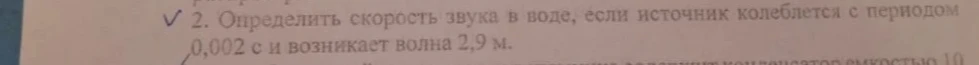 2. Определить скорость звука в воде, если источник колеблется с периодом 0,002 с и возникает волна 2,9 м.