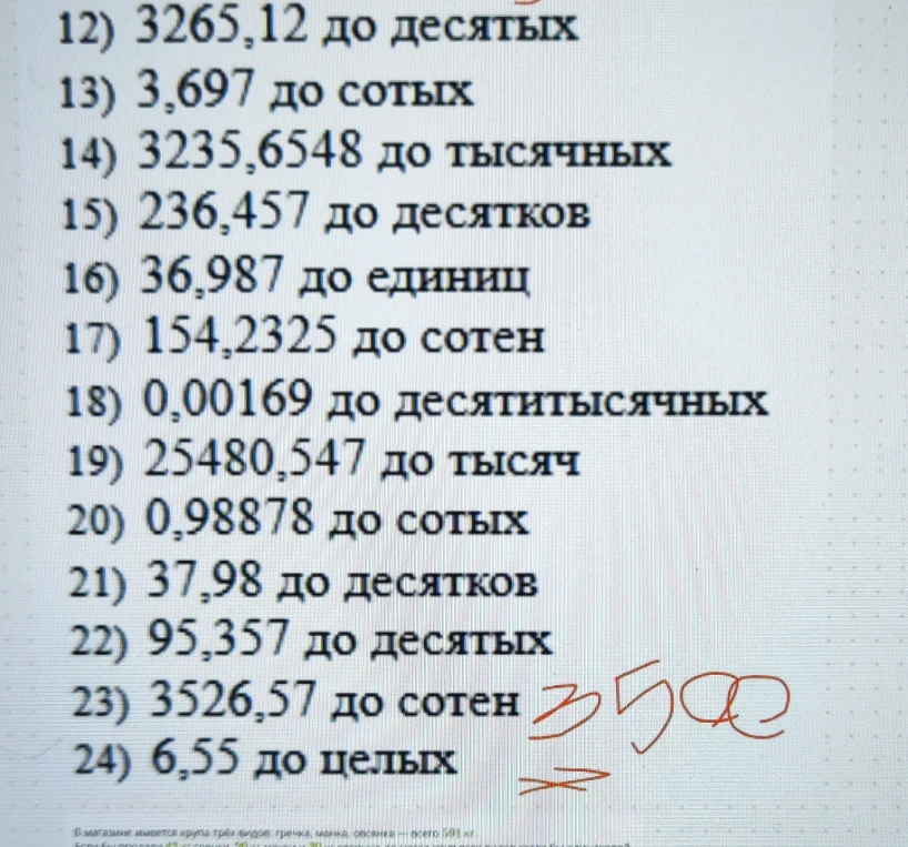 12) 3265,12 до десятых 13) 3,697 до сотых 14) 3235,6548 до тысячных 15) 236,457 до десятков 16) 36,987 до единиц 17) 154,2325 до сотен 18) 0,00169 до десятитысячных 19) 25480,547 до тысяч 20) 0,98878 до сотых 21) 37,98 до десятков 22) 95,357 до десятых 23) 3526,57 до сотен 24) 6,55 до целых