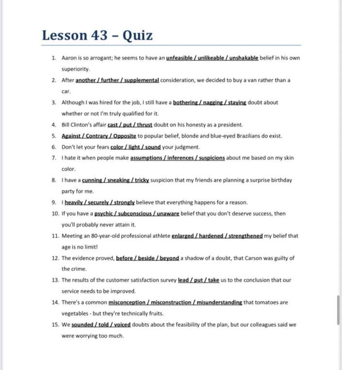 Lesson 43 - Quiz: 1. Aaron is so arrogant; he seems to have an unfeasible / unlikeable / unshakable belief in his own superiority.