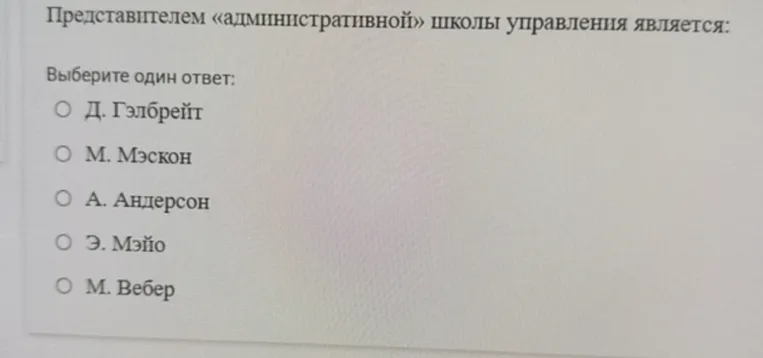 Представителем «административной» школы управления является: Выберите один ответ: Д. Гэлбрейт, М. Мэскон, А. Андерсон, Э. Мэйо, М. Вебер