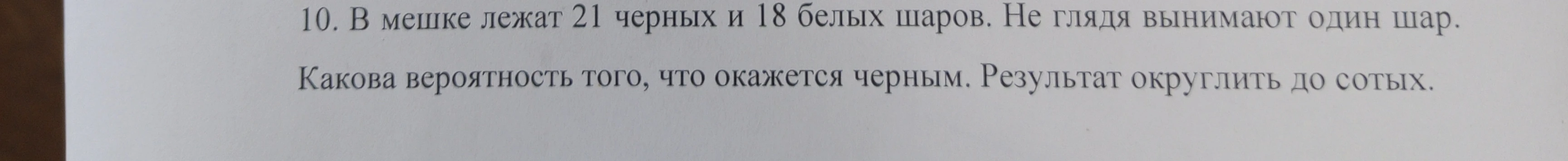 10. В мешке лежат 21 черных и 18 белых шаров. Не глядя вынимают один шар. Какова вероятность того, что окажется черным. Результат округлить до сотых.
