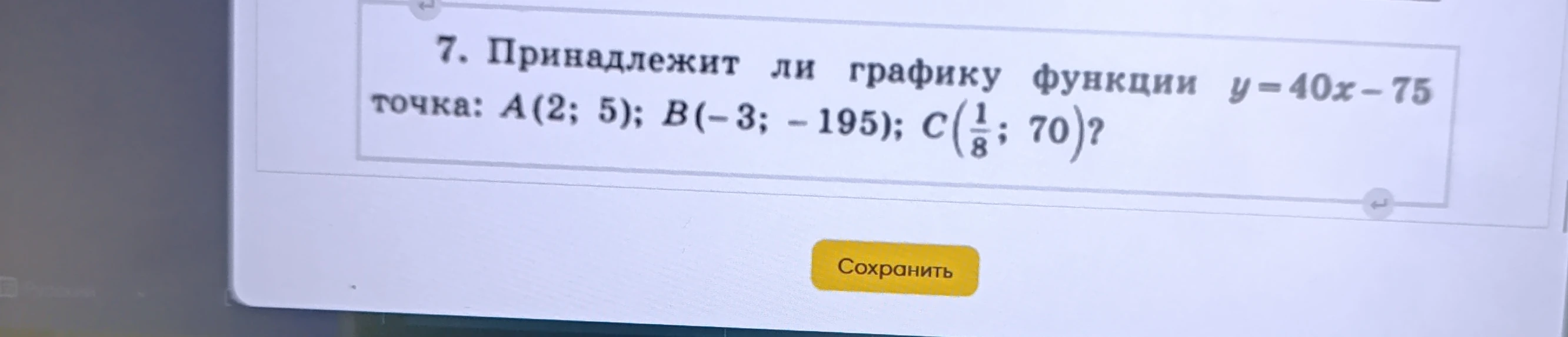 7. Принадлежит ли графику функции y = 40x - 75 точка: A(2; 5); B(-3; -195); C(1/8; 70)?