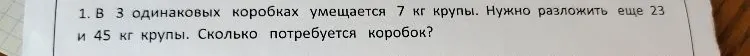 1. В 3 одинаковых коробках умещается 7 кг крупы. Нужно разложить еще 23 и 45 кг крупы. Сколько потребуется коробок?