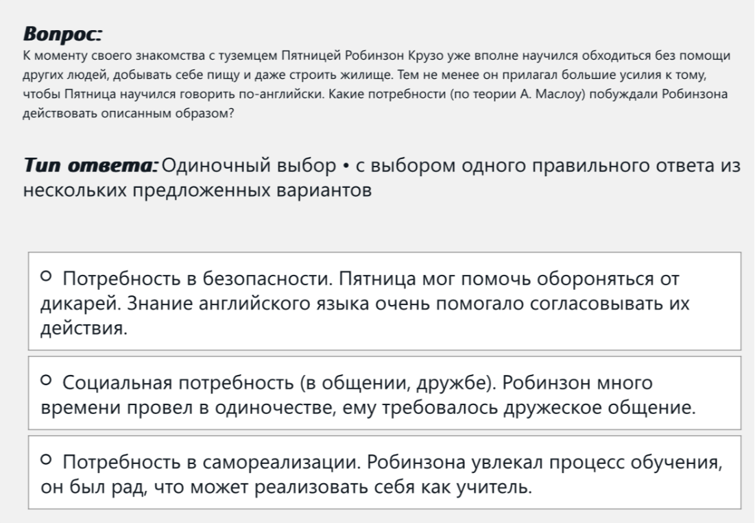 К моменту своего знакомства с туземцем Пятницей Робинзон Крузо уже вполне научился обходиться без помощи других людей, добывать себе пищу и даже строить жилище. Тем не менее он прилагал большие усилия к тому, чтобы Пятница научился говорить по-английски. Какие потребности (по теории А. Маслоу) побуждали Робинзона действовать описанным образом?