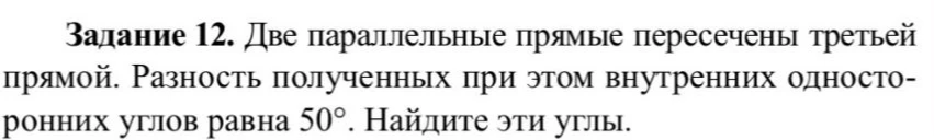 Задание 12. Две параллельные прямые пересечены третьей прямой. Разность полученных при этом внутренних односторонних углов равна 50°. Найдите эти углы.