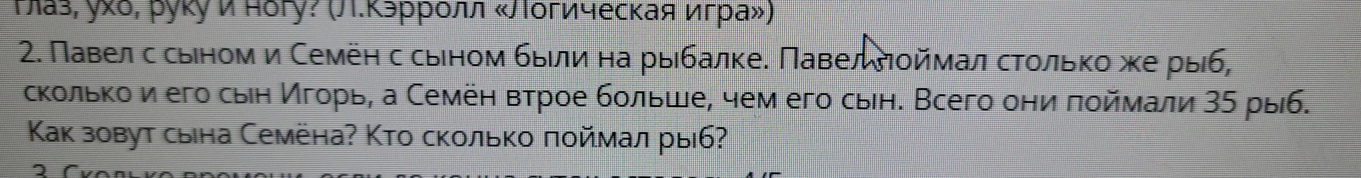 2. Павел с сыном и Семён с сыном были на рыбалке. Павел поймал столько же рыб, сколько и его сын Игорь, а Семён втрое больше, чем его сын. Всего они поймали 35 рыб.
